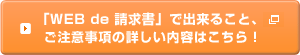 「WEB de 請求書」で出来ること、ご注意事項の詳しい内容はこちら！