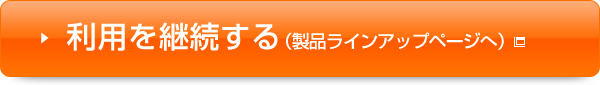 利用を継続する（製品ラインアップページへ）